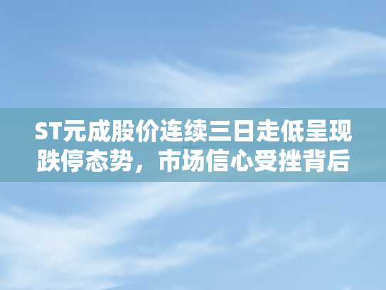 ST元成股价连续三日走低呈现跌停态势，市场信心受挫背后何去何从？