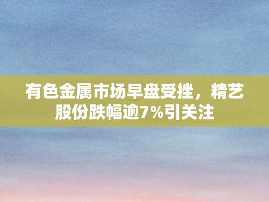 有色金属市场早盘受挫，精艺股份跌幅逾7%引关注