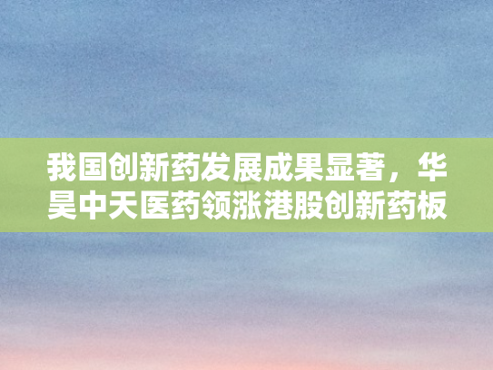 我国创新药发展成果显著	，华昊中天医药领涨港股创新药板块