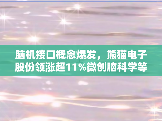 脑机接口概念爆发，熊猫电子股份领涨超11%微创脑科学等个股集体强势高开