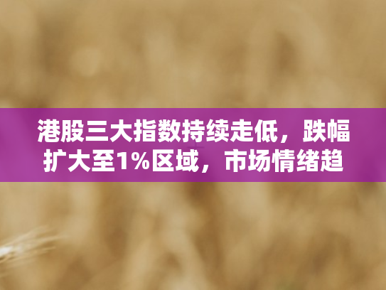 港股三大指数持续走低	，跌幅扩大至1%区域，市场情绪趋于谨慎