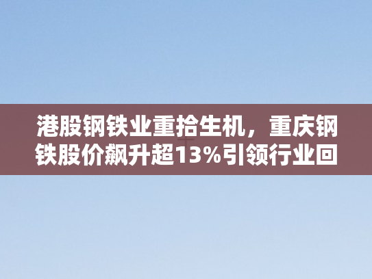 港股钢铁业重拾生机，重庆钢铁股价飙升超13%引领行业回暖曙光