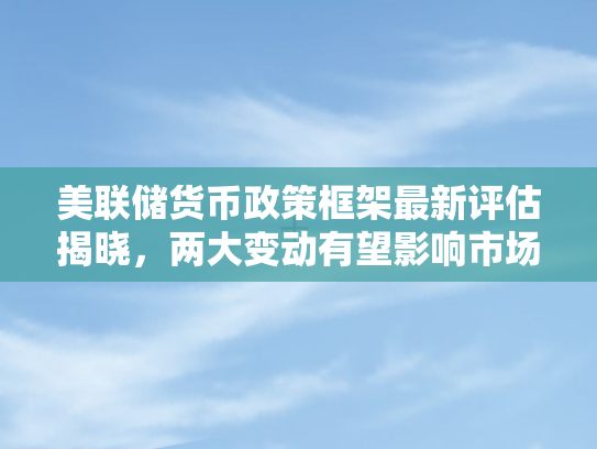 美联储货币政策框架最新评估揭晓	，两大变动有望影响市场走向