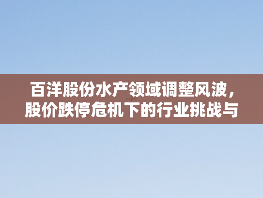 百洋股份水产领域调整风波，股价跌停危机下的行业挑战与应对