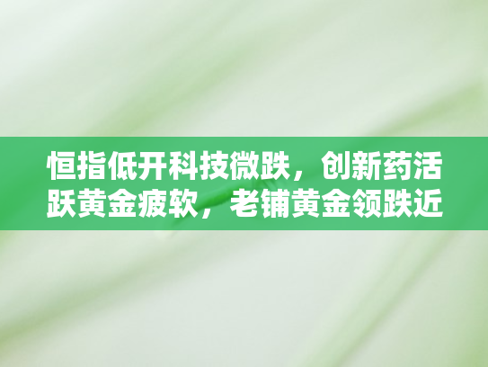 恒指低开科技微跌	，创新药活跃黄金疲软，老铺黄金领跌近5%