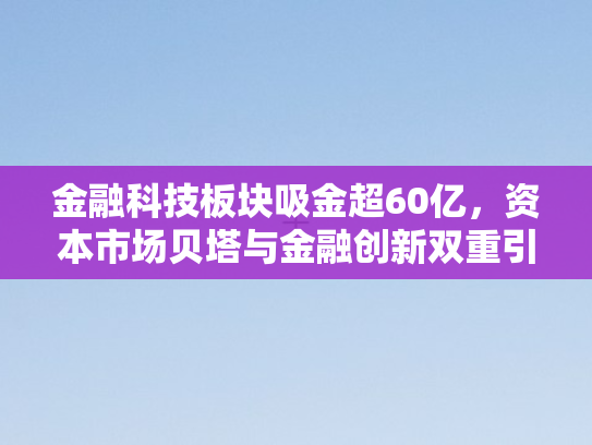 金融科技板块吸金超60亿，资本市场贝塔与金融创新双重引擎驱动增长