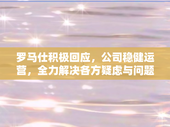 罗马仕积极回应，公司稳健运营，全力解决各方疑虑与问题
