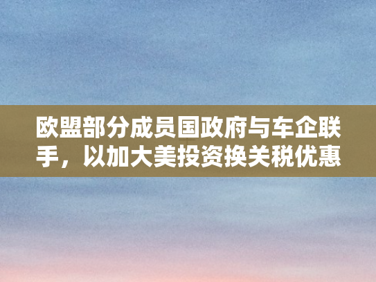 欧盟部分成员国政府与车企联手，以加大美投资换关税优惠，博弈背后的经济棋局