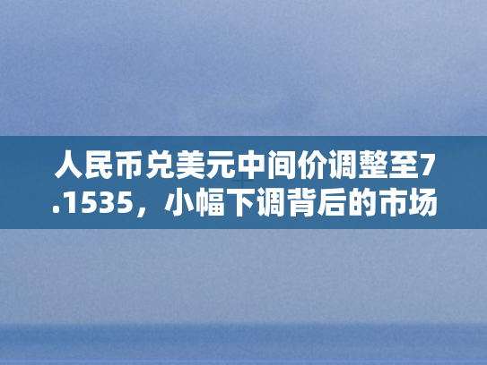 人民币兑美元中间价调整至7.1535，小幅下调背后的市场逻辑与未来展望