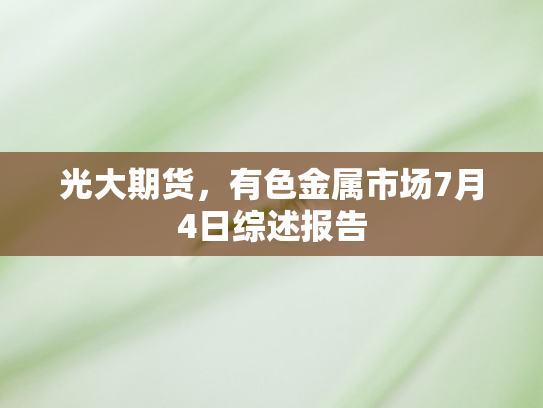 光大期货	，有色金属市场7月4日综述报告