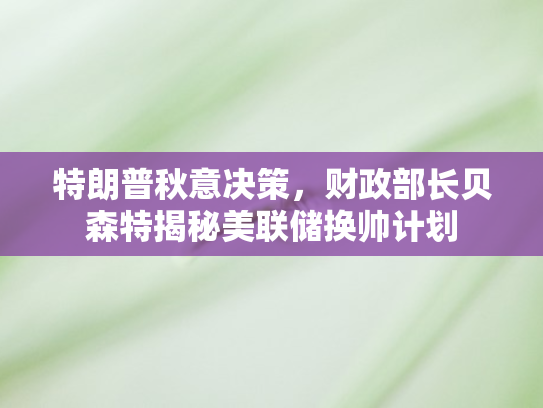 特朗普秋意决策	，财政部长贝森特揭秘美联储换帅计划