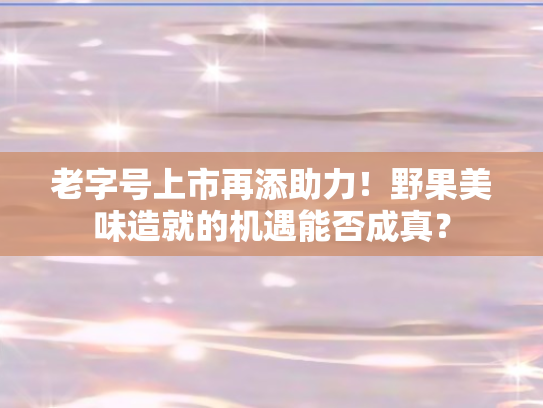 老字号上市再添助力！野果美味造就的机遇能否成真？