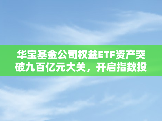 华宝基金公司权益ETF资产突破九百亿元大关	，开启指数投资新纪元