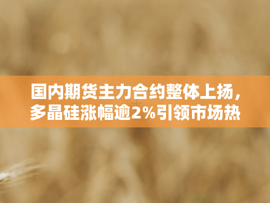 国内期货主力合约整体上扬，多晶硅涨幅逾2%引领市场热潮
