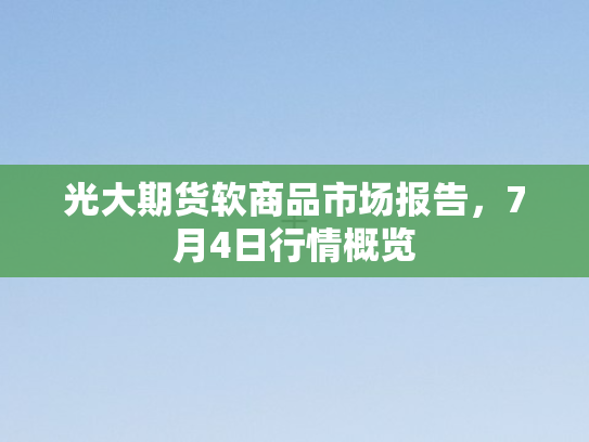 光大期货软商品市场报告，7月4日行情概览