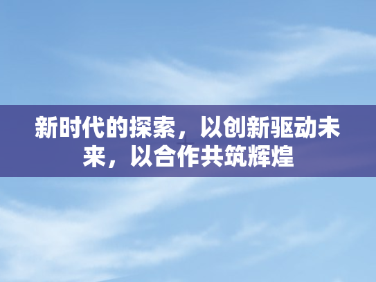 新时代的探索，以创新驱动未来	，以合作共筑辉煌