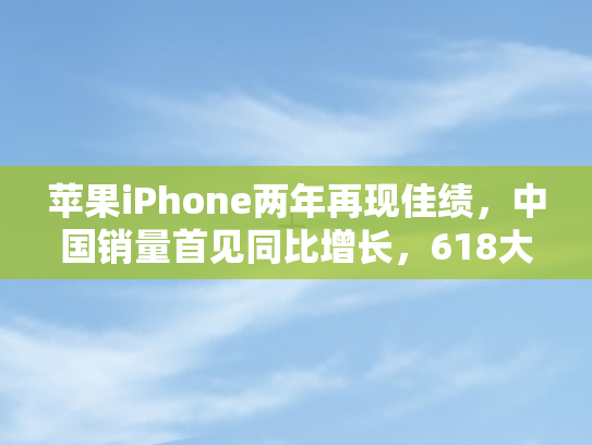 苹果iPhone两年再现佳绩，中国销量首见同比增长	，618大促成关键推手