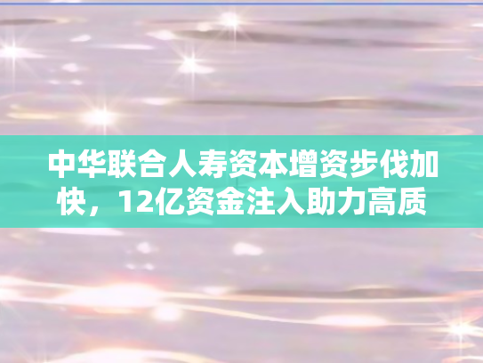 中华联合人寿资本增资步伐加快，12亿资金注入助力高质量发展