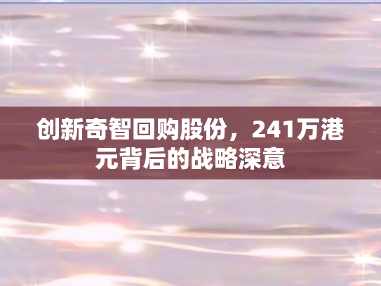 创新奇智回购股份	，241万港元背后的战略深意