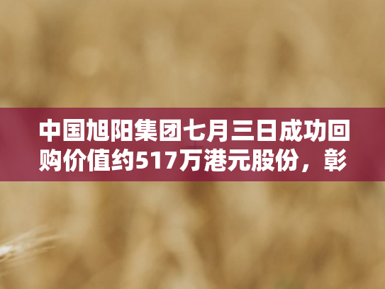 中国旭阳集团七月三日成功回购价值约517万港元股份，彰显企业稳健发展信心