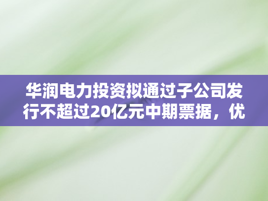 华润电力投资拟通过子公司发行不超过20亿元中期票据，优化融资结构助力绿色发展