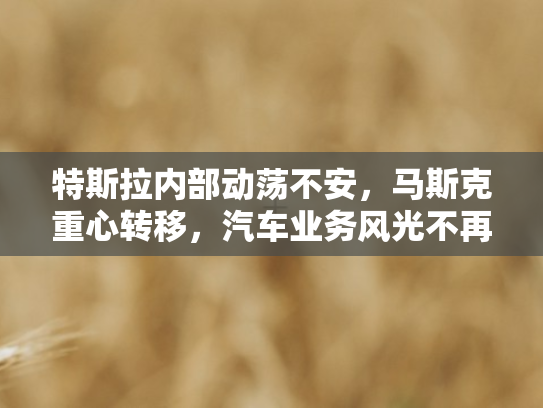 特斯拉内部动荡不安，马斯克重心转移，汽车业务风光不再？