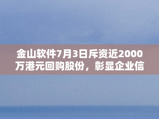 金山软件7月3日斥资近2000万港元回购股份，彰显企业信心与战略布局