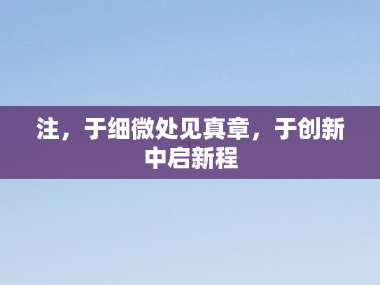注，于细微处见真章	，于创新中启新程