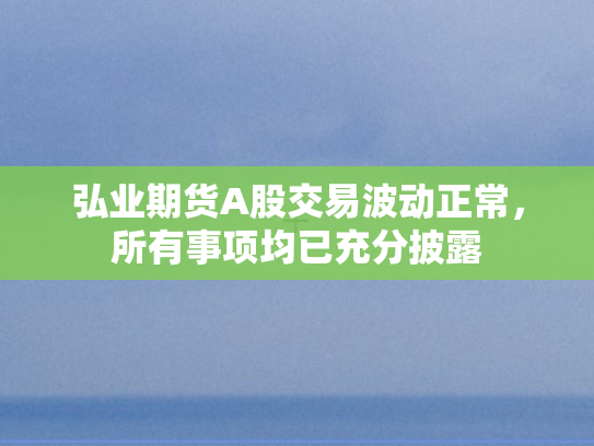 弘业期货A股交易波动正常，所有事项均已充分披露