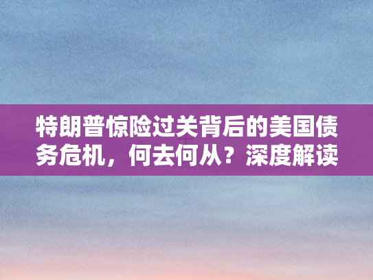 特朗普惊险过关背后的美国债务危机	，何去何从？深度解读