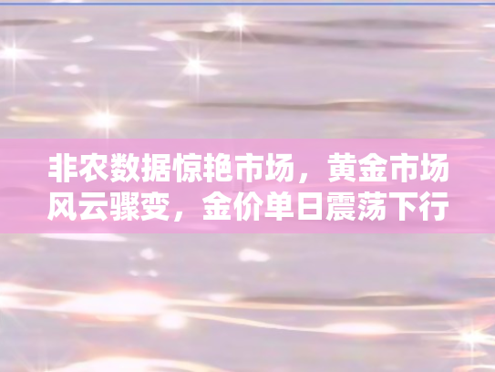 非农数据惊艳市场，黄金市场风云骤变	，金价单日震荡下行31美元深度解析