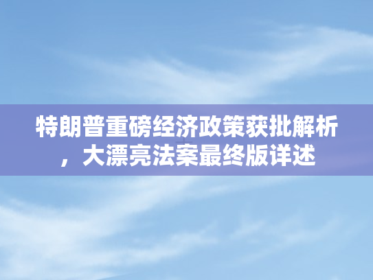 特朗普重磅经济政策获批解析，大漂亮法案最终版详述
