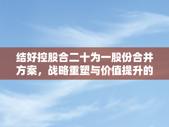 结好控股合二十为一股份合并方案	，战略重塑与价值提升的深度剖析