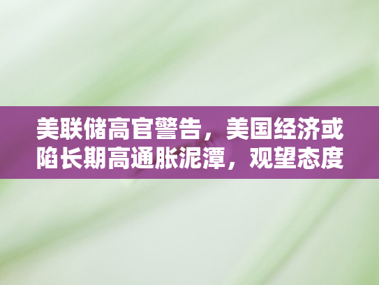美联储高官警告，美国经济或陷长期高通胀泥潭	，观望态度暗藏风险