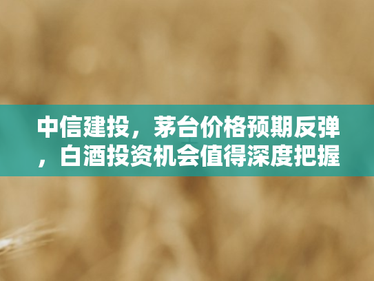 中信建投，茅台价格预期反弹，白酒投资机会值得深度把握