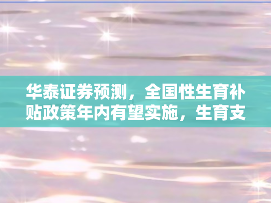 华泰证券预测，全国性生育补贴政策年内有望实施	，生育支持体系加速构建