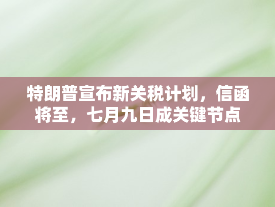 特朗普宣布新关税计划	，信函将至，七月九日成关键节点