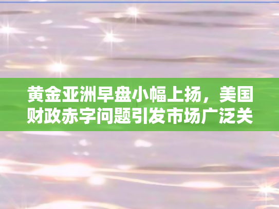 黄金亚洲早盘小幅上扬，美国财政赤字问题引发市场广泛关注