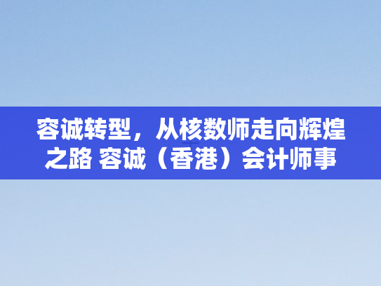 容诚转型，从核数师走向辉煌之路 容诚（香港）会计师事务所有限公司开启新篇章