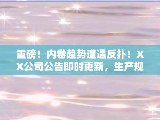 重磅！内卷趋势遭遇反扑！XX公司公告即时更新，生产规模锐减近两成