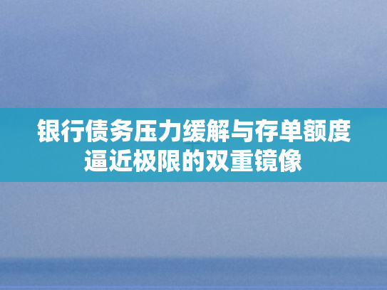 银行债务压力缓解与存单额度逼近极限的双重镜像