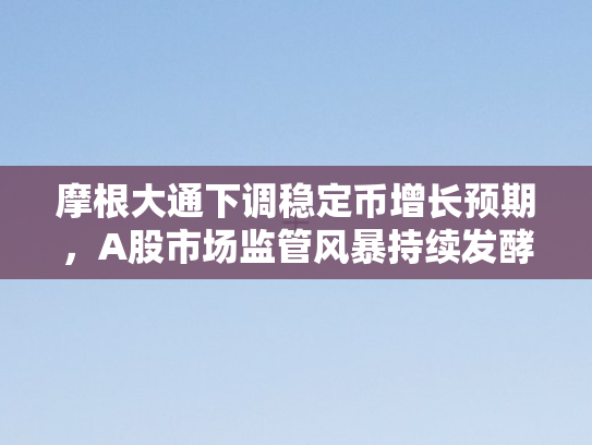 摩根大通下调稳定币增长预期，A股市场监管风暴持续发酵