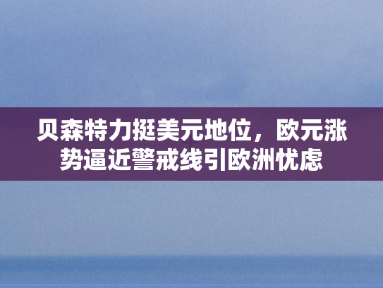 贝森特力挺美元地位	，欧元涨势逼近警戒线引欧洲忧虑