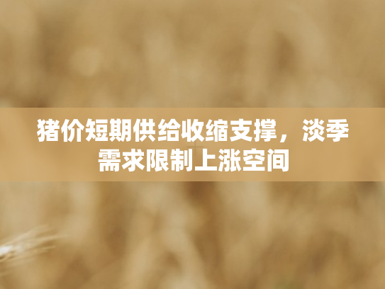 猪价短期供给收缩支撑，淡季需求限制上涨空间