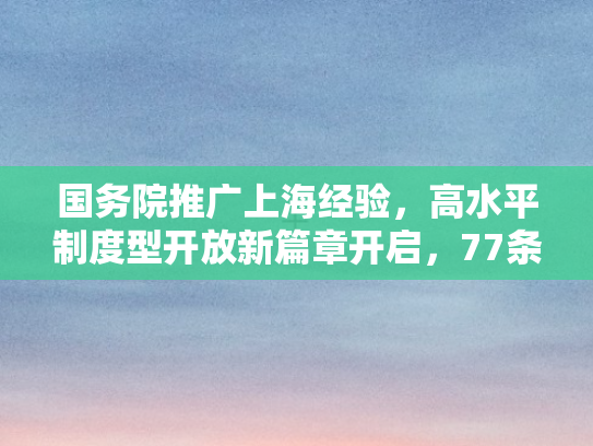 国务院推广上海经验	，高水平制度型开放新篇章开启，77条举措引领全国新征程