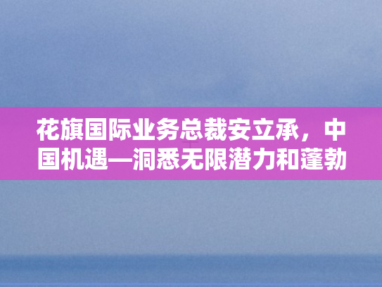 花旗国际业务总裁安立承，中国机遇—洞悉无限潜力和蓬勃发展活力