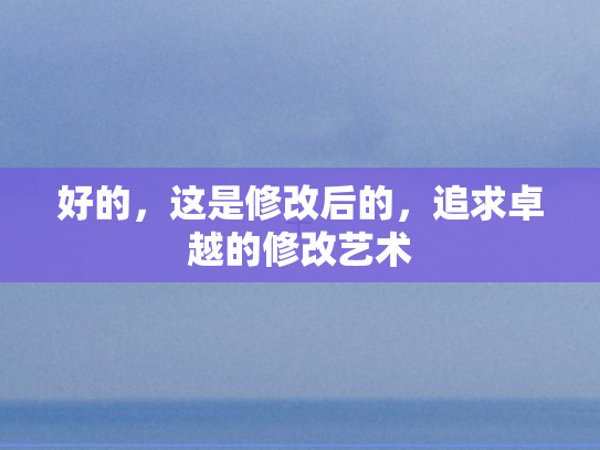 好的，这是修改后的	，追求卓越的修改艺术