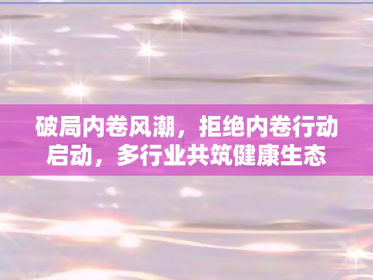 破局内卷风潮，拒绝内卷行动启动，多行业共筑健康生态