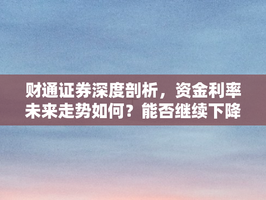 财通证券深度剖析，资金利率未来走势如何？能否继续下降？