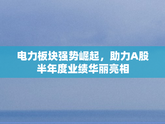 电力板块强势崛起	，助力A股半年度业绩华丽亮相